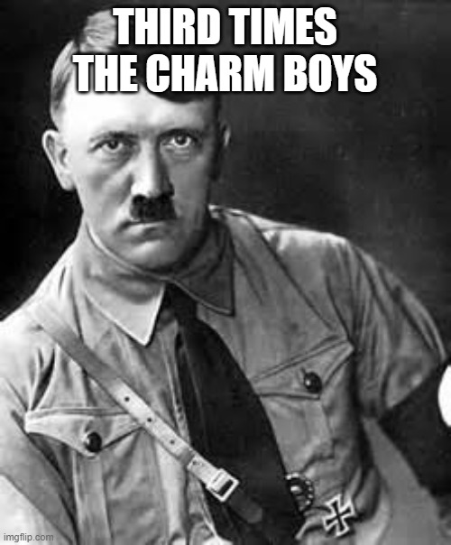 Adolf Hitler | THIRD TIMES THE CHARM BOYS | image tagged in adolf hitler | made w/ Imgflip meme maker
