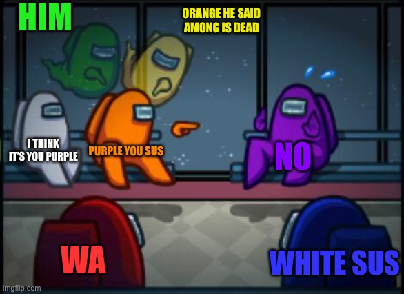 Among us blame | HIM ORANGE HE SAID AMONG IS DEAD PURPLE YOU SUS NO WA I THINK IT’S YOU PURPLE WHITE SUS | image tagged in among us blame | made w/ Imgflip meme maker