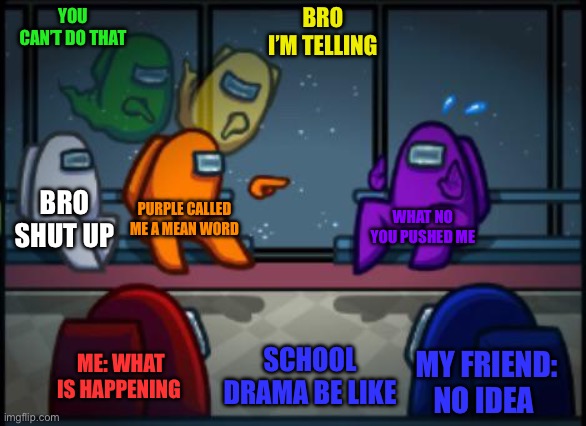Among us blame | YOU CAN’T DO THAT; BRO I’M TELLING; BRO SHUT UP; PURPLE CALLED ME A MEAN WORD; WHAT NO YOU PUSHED ME; ME: WHAT IS HAPPENING; SCHOOL DRAMA BE LIKE; MY FRIEND: NO IDEA | image tagged in among us blame | made w/ Imgflip meme maker