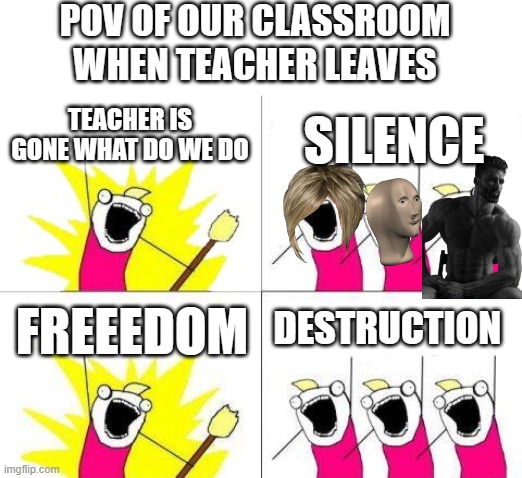 What Do We Want | POV OF OUR CLASSROOM WHEN TEACHER LEAVES; TEACHER IS GONE WHAT DO WE DO; SILENCE; DESTRUCTION; FREEEDOM | image tagged in memes,what do we want | made w/ Imgflip meme maker