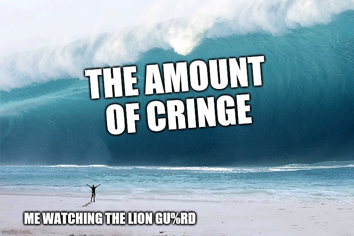 I can't even get 10 seconds without a part being cringe | THE AMOUNT OF CRINGE; ME WATCHING THE LION GU%RD | image tagged in tsunami,the lion guard,lion guard,us-president-joe-biden | made w/ Imgflip meme maker