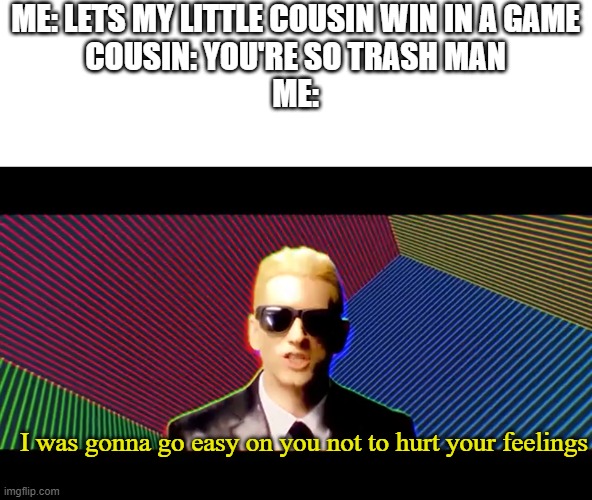 When they say that... it means war | ME: LETS MY LITTLE COUSIN WIN IN A GAME
COUSIN: YOU'RE SO TRASH MAN
ME:; I was gonna go easy on you not to hurt your feelings | image tagged in gaming,relatable | made w/ Imgflip meme maker