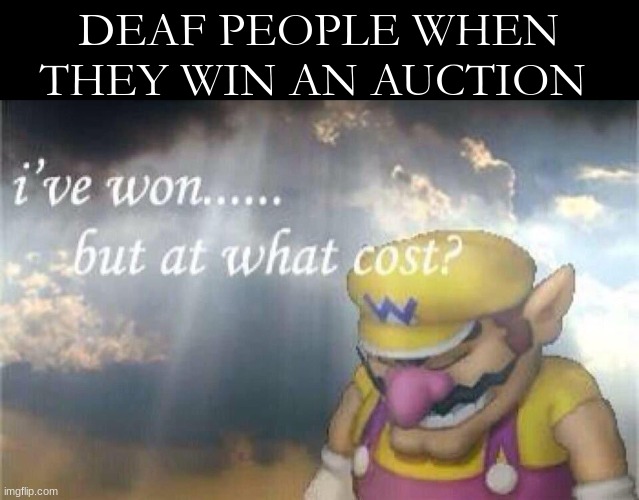 Ive won, but at what cost? | DEAF PEOPLE WHEN THEY WIN AN AUCTION | image tagged in ive won but at what cost | made w/ Imgflip meme maker