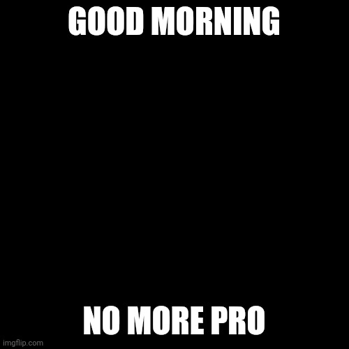 Blaze | GOOD MORNING; NO MORE PRO | image tagged in blaze | made w/ Imgflip meme maker