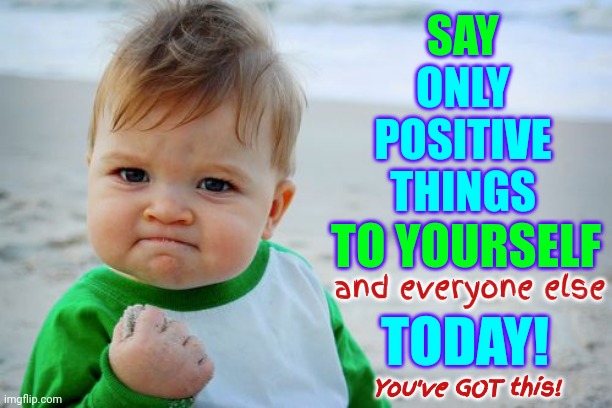 If I Bet You That You Can't Go A Whole Day Without Allowing Yourself To Think Negative Thoughts ~ I'd Win 100 times out of 100 | SAY; ONLY POSITIVE THINGS; TO YOURSELF; and everyone else; TODAY! You've GOT this! | image tagged in memes,success kid original,mission impossible,you can't do it,no you cant just,it's impossible to do | made w/ Imgflip meme maker