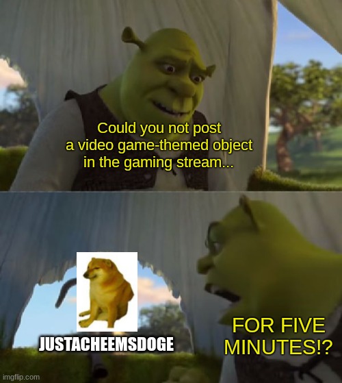 he wont stop and possibly cant stop | Could you not post a video game-themed object in the gaming stream... JUSTACHEEMSDOGE; FOR FIVE MINUTES!? | image tagged in could you not ___ for 5 minutes | made w/ Imgflip meme maker