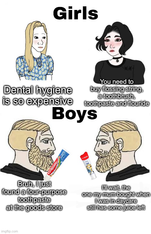 Girls vs Boys | You need to buy flossing string, a toothbrush, toothpaste and flouride; Dental hygiene is so expensive; Bruh, I just found a four-purpose toothpaste at the goods store; I'll wait, the one my mum bought when I was in daycare still has some juice left | image tagged in girls vs boys,dental,toothpaste,flossing,floss,hygiene | made w/ Imgflip meme maker