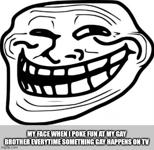 I do this all the time. | MY FACE WHEN I POKE FUN AT MY GAY BROTHER EVERYTIME SOMETHING GAY HAPPENS ON TV | image tagged in memes,troll face,gay | made w/ Imgflip meme maker