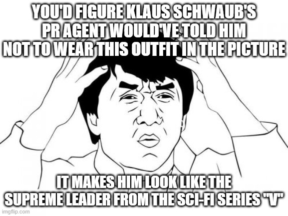 Jackie Chan WTF Meme | YOU'D FIGURE KLAUS SCHWAUB'S PR AGENT WOULD'VE TOLD HIM NOT TO WEAR THIS OUTFIT IN THE PICTURE IT MAKES HIM LOOK LIKE THE SUPREME LEADER FRO | image tagged in memes,jackie chan wtf | made w/ Imgflip meme maker