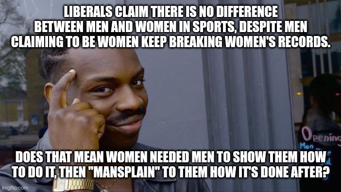 Sports Mansplaining | LIBERALS CLAIM THERE IS NO DIFFERENCE BETWEEN MEN AND WOMEN IN SPORTS, DESPITE MEN CLAIMING TO BE WOMEN KEEP BREAKING WOMEN'S RECORDS. DOES THAT MEAN WOMEN NEEDED MEN TO SHOW THEM HOW TO DO IT, THEN "MANSPLAIN" TO THEM HOW IT'S DONE AFTER? | image tagged in memes,roll safe think about it,mansplaining,sports,transgender,politics | made w/ Imgflip meme maker