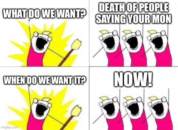 What Do We Want | WHAT DO WE WANT? DEATH OF PEOPLE SAYING YOUR MON; NOW! WHEN DO WE WANT IT? | image tagged in memes,what do we want | made w/ Imgflip meme maker