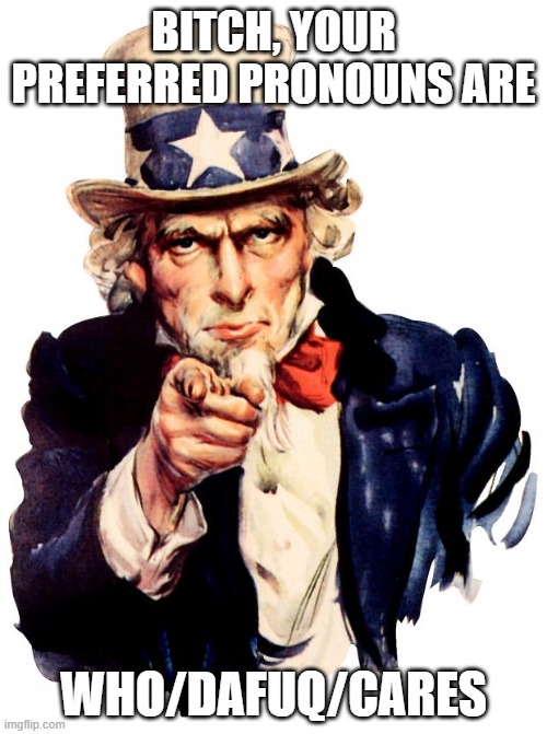 funny | BITCH, YOUR PREFERRED PRONOUNS ARE; WHO/DAFUQ/CARES | image tagged in memes,uncle sam | made w/ Imgflip meme maker