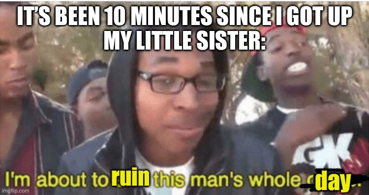 My siblings are the best and the worst inspiration | IT’S BEEN 10 MINUTES SINCE I GOT UP
MY LITTLE SISTER:; day; ruin | image tagged in i m about to ruin this man s whole career,siblings,annoying,memes,i tried | made w/ Imgflip meme maker