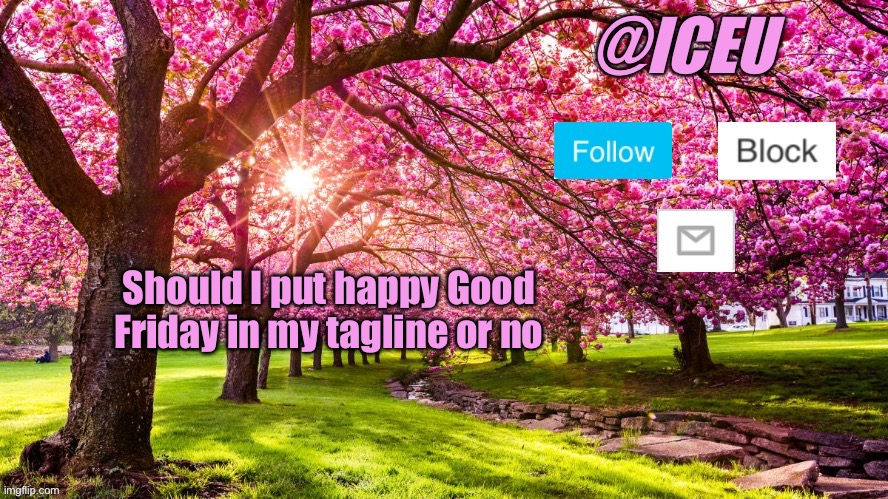 Comment yes or no | Should I put happy Good Friday in my tagline or no | image tagged in iceu spring template | made w/ Imgflip meme maker