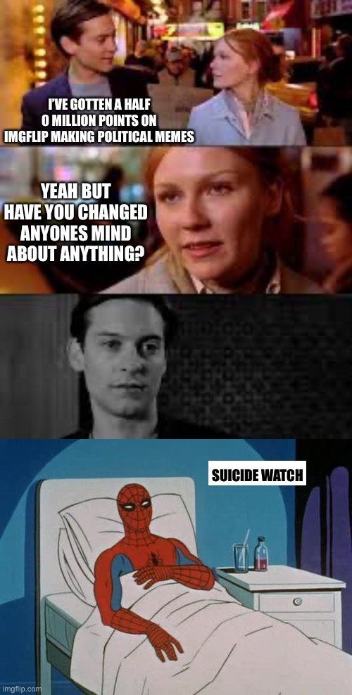 I’VE GOTTEN A HALF O MILLION POINTS ON IMGFLIP MAKING POLITICAL MEMES; YEAH BUT HAVE YOU CHANGED ANYONES MIND ABOUT ANYTHING? SUICIDE WATCH | image tagged in mary jane rejects peter parker,spider man hospital | made w/ Imgflip meme maker