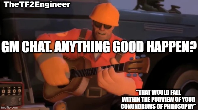 TheTF2Engineer | GM CHAT. ANYTHING GOOD HAPPEN? | image tagged in thetf2engineer | made w/ Imgflip meme maker