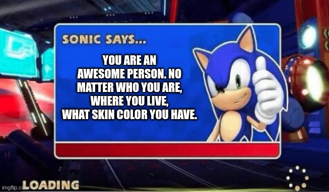 Sonic Says | YOU ARE AN AWESOME PERSON. NO MATTER WHO YOU ARE, WHERE YOU LIVE, WHAT SKIN COLOR YOU HAVE. | image tagged in sonic says | made w/ Imgflip meme maker