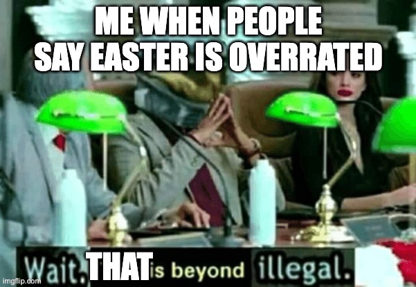 Wait, this is beyond illegal | ME WHEN PEOPLE SAY EASTER IS OVERRATED; THAT | image tagged in wait this is beyond illegal | made w/ Imgflip meme maker