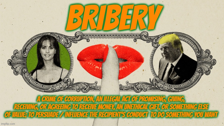 BRIBERY | BRIBERY; A CRIME OF CORRUPTION, AN ILLEGAL ACT OF PROMISING, GIVING, RECEIVING, OR AGREEING TO RECEIVE MONEY, AN UNETHICAL GIFT, OR SOMETHING ELSE OF VALUE; TO PERSUADE / INFLUENCE THE RECIPIENT'S CONDUCT  TO DO SOMETHING YOU WANT | image tagged in bribery,corruption,unethical,pay off,hush money,gift | made w/ Imgflip meme maker