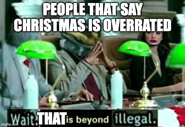 Wait, this is beyond illegal | PEOPLE THAT SAY CHRISTMAS IS OVERRATED; THAT | image tagged in wait this is beyond illegal | made w/ Imgflip meme maker