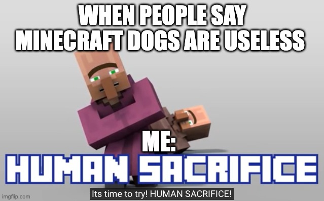 Its time to try! HUMAN SACRIFICE! | WHEN PEOPLE SAY MINECRAFT DOGS ARE USELESS; ME: | image tagged in its time to try human sacrifice | made w/ Imgflip meme maker