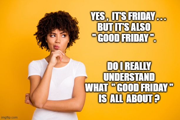 good friday | YES ,  IT'S FRIDAY . . .
BUT IT'S ALSO
" GOOD FRIDAY ". DO I REALLY
UNDERSTAND
WHAT  " GOOD FRIDAY "
IS  ALL  ABOUT ? | image tagged in easter | made w/ Imgflip meme maker