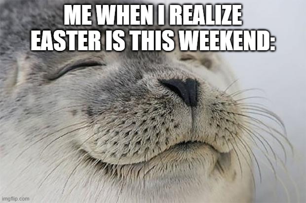 Happy Easter! | ME WHEN I REALIZE EASTER IS THIS WEEKEND: | image tagged in memes,satisfied seal | made w/ Imgflip meme maker