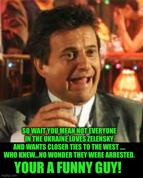 Joe Pesci | YOUR A FUNNY GUY! SO WAIT YOU MEAN NOT EVERYONE IN THE UKRAINE LOVES ZELENSKY AND WANTS CLOSER TIES TO THE WEST …. WHO KNEW…NO WONDER THEY W | image tagged in joe pesci | made w/ Imgflip meme maker