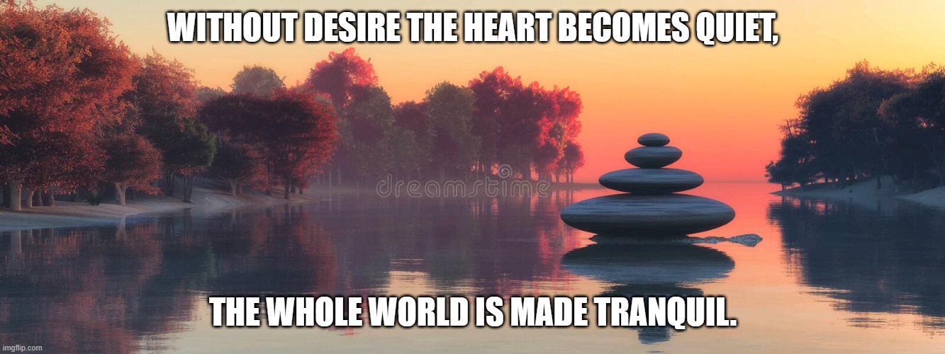 WITHOUT DESIRE THE HEART BECOMES QUIET, THE WHOLE WORLD IS MADE TRANQUIL. | made w/ Imgflip meme maker