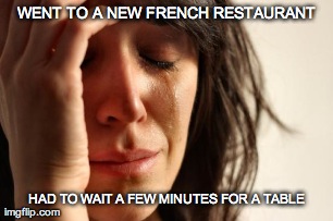 WENT TO A NEW FRENCH RESTAURANT HAD TO WAIT A FEW MINUTES FOR A TABLE | image tagged in memes,first world problems | made w/ Imgflip meme maker