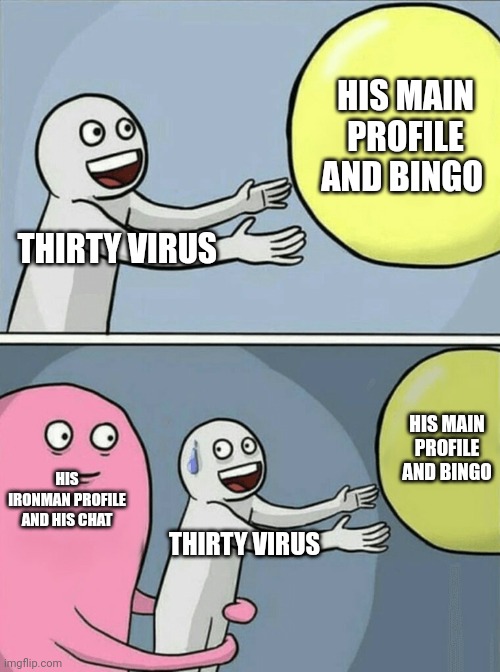 Thirty virus ?? | HIS MAIN PROFILE AND BINGO; THIRTY VIRUS; HIS MAIN PROFILE AND BINGO; HIS IRONMAN PROFILE AND HIS CHAT; THIRTY VIRUS | image tagged in memes,running away balloon | made w/ Imgflip meme maker