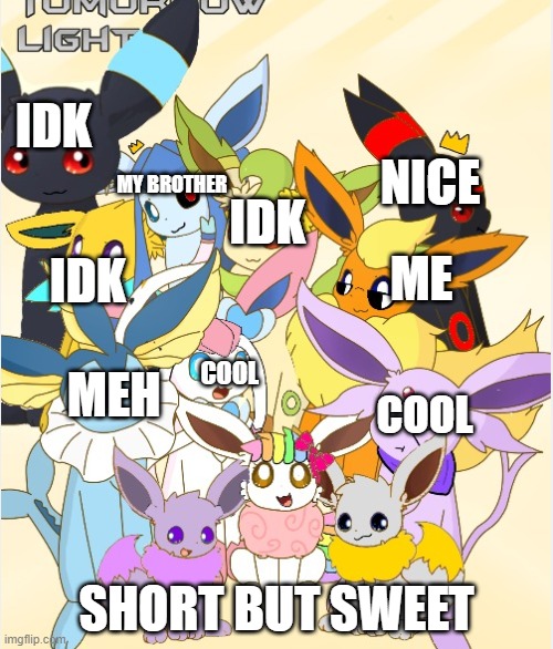 bc why not | IDK; NICE; IDK; MY BROTHER; IDK; ME; MEH; COOL; COOL; SHORT BUT SWEET | image tagged in eeveelution squad | made w/ Imgflip meme maker