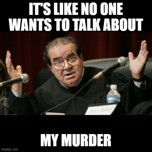 Justice Scalia | IT'S LIKE NO ONE WANTS TO TALK ABOUT MY MURDER | image tagged in justice scalia | made w/ Imgflip meme maker