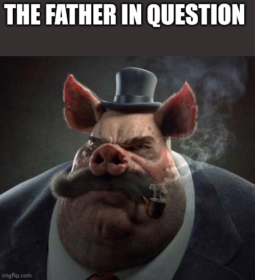 hyper realistic picture of a smartly dressed pig smoking a pipe | THE FATHER IN QUESTION | image tagged in hyper realistic picture of a smartly dressed pig smoking a pipe | made w/ Imgflip meme maker