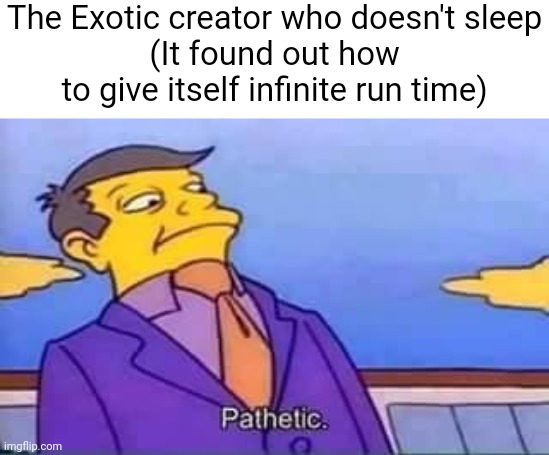 skinner pathetic | The Exotic creator who doesn't sleep
(It found out how to give itself infinite run time) | image tagged in skinner pathetic | made w/ Imgflip meme maker