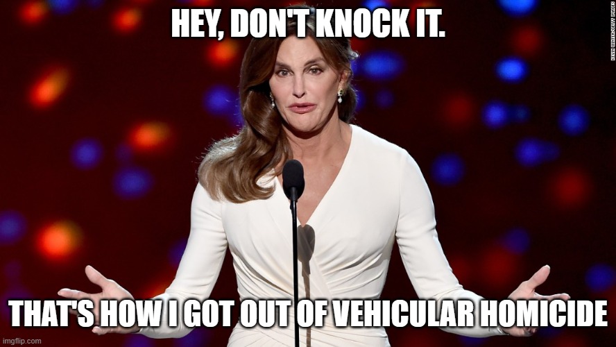Caitlyn Jenner | HEY, DON'T KNOCK IT. THAT'S HOW I GOT OUT OF VEHICULAR HOMICIDE | image tagged in caitlyn jenner | made w/ Imgflip meme maker