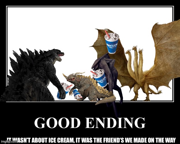 Better ending | IT WASN’T ABOUT ICE CREAM, IT WAS THE FRIEND’S WE MADE ON THE WAY | image tagged in kaiju,king ghidorah,godzilla,friends | made w/ Imgflip meme maker