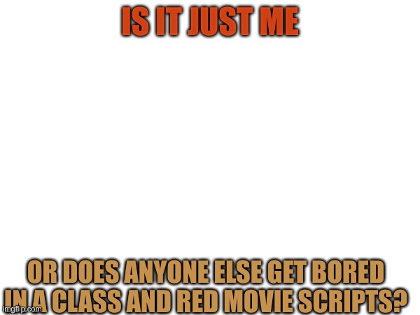I do this in English-language Arts | IS IT JUST ME; OR DOES ANYONE ELSE GET BORED IN A CLASS AND RED MOVIE SCRIPTS? | image tagged in middle school | made w/ Imgflip meme maker