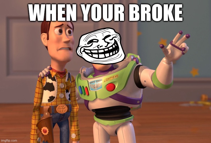 X, X Everywhere | WHEN YOUR BROKE | image tagged in memes,x x everywhere | made w/ Imgflip meme maker