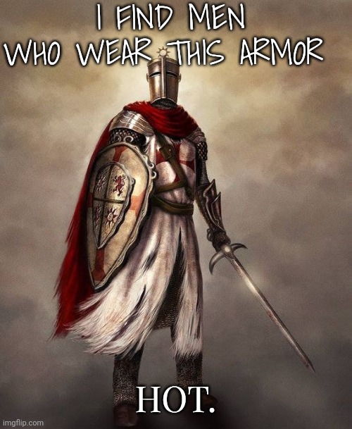 Sorry my crusader friends. | I FIND MEN WHO WEAR THIS ARMOR; HOT. | image tagged in templar christian knight | made w/ Imgflip meme maker