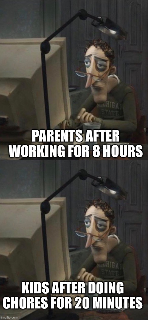 PARENTS AFTER WORKING FOR 8 HOURS; KIDS AFTER DOING CHORES FOR 20 MINUTES | image tagged in tired dad at computer | made w/ Imgflip meme maker