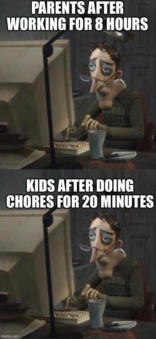 PARENTS AFTER WORKING FOR 8 HOURS KIDS AFTER DOING CHORES FOR 20 MINUTES | image tagged in tired dad at computer | made w/ Imgflip meme maker