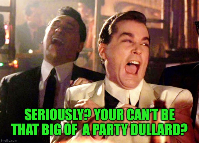 Good Fellas Hilarious Meme | SERIOUSLY? YOUR CAN’T BE THAT BIG OF  A PARTY DULLARD? | image tagged in memes,good fellas hilarious | made w/ Imgflip meme maker