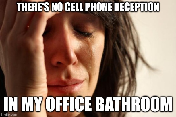 I keep laughing at this | THERE'S NO CELL PHONE RECEPTION; IN MY OFFICE BATHROOM | image tagged in memes,first world problems | made w/ Imgflip meme maker