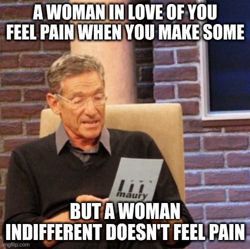 pain | A WOMAN IN LOVE OF YOU FEEL PAIN WHEN YOU MAKE SOME; BUT A WOMAN INDIFFERENT DOESN'T FEEL PAIN | image tagged in memes,maury lie detector | made w/ Imgflip meme maker