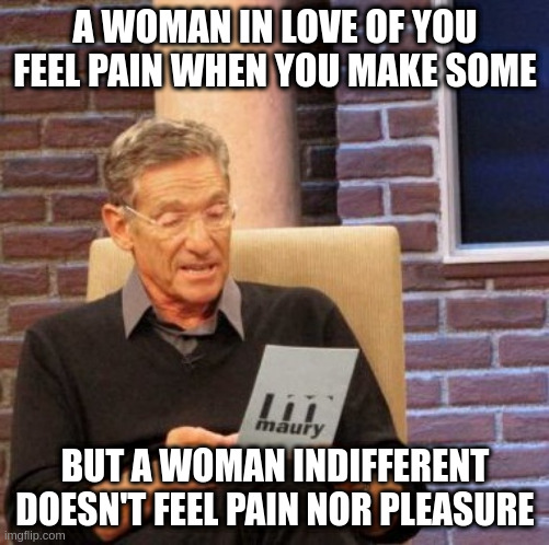 indifferent | A WOMAN IN LOVE OF YOU FEEL PAIN WHEN YOU MAKE SOME; BUT A WOMAN INDIFFERENT DOESN'T FEEL PAIN NOR PLEASURE | image tagged in memes,maury lie detector | made w/ Imgflip meme maker