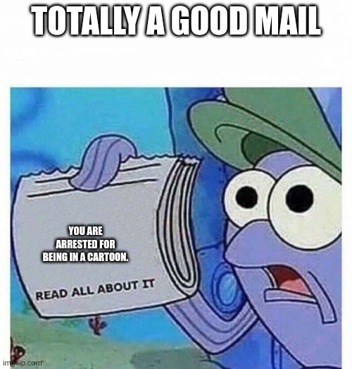 Totally A Good Mail | TOTALLY A GOOD MAIL; YOU ARE ARRESTED FOR BEING IN A CARTOON. | image tagged in read all about it | made w/ Imgflip meme maker