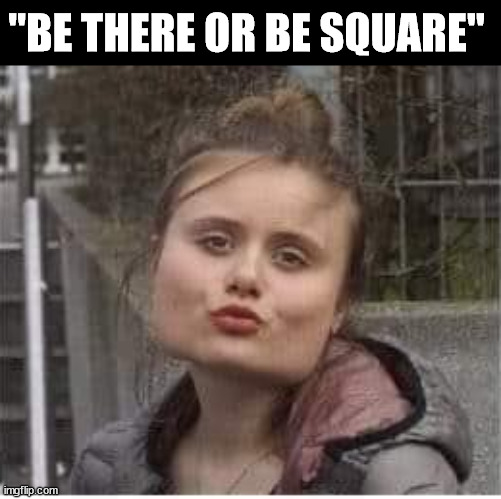 "BE THERE OR BE SQUARE" | made w/ Imgflip meme maker