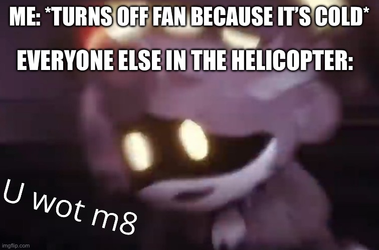 U wot m8 | ME: *TURNS OFF FAN BECAUSE IT’S COLD*; EVERYONE ELSE IN THE HELICOPTER: | image tagged in u wot m8,murder drones | made w/ Imgflip meme maker
