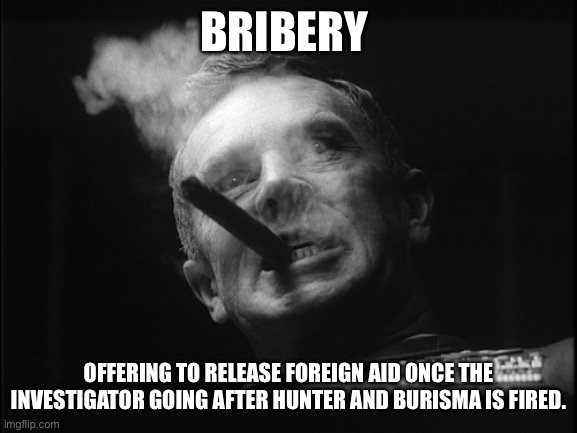 General Ripper (Dr. Strangelove) | BRIBERY OFFERING TO RELEASE FOREIGN AID ONCE THE INVESTIGATOR GOING AFTER HUNTER AND BURISMA IS FIRED. | image tagged in general ripper dr strangelove | made w/ Imgflip meme maker